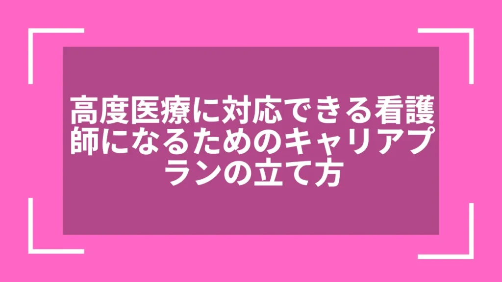 高度医療に対応できる看護師になるためのキャリアプランの立て方