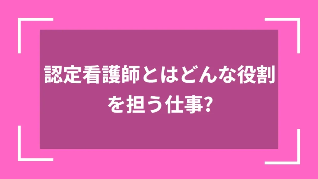 認定看護師とはどんな役割を担う仕事？