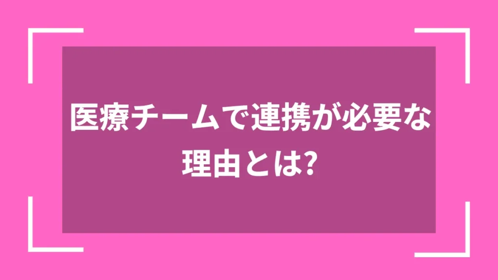 医療チームで連携が必要な理由とは？