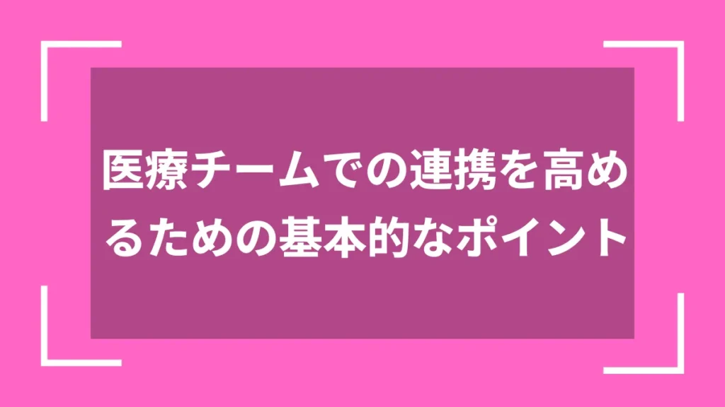 医療チームでの連携を高めるための基本的なポイント
