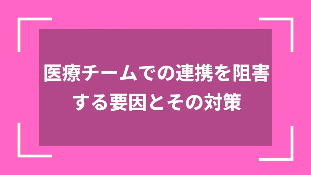 医療チームでの連携を阻害する要因とその対策