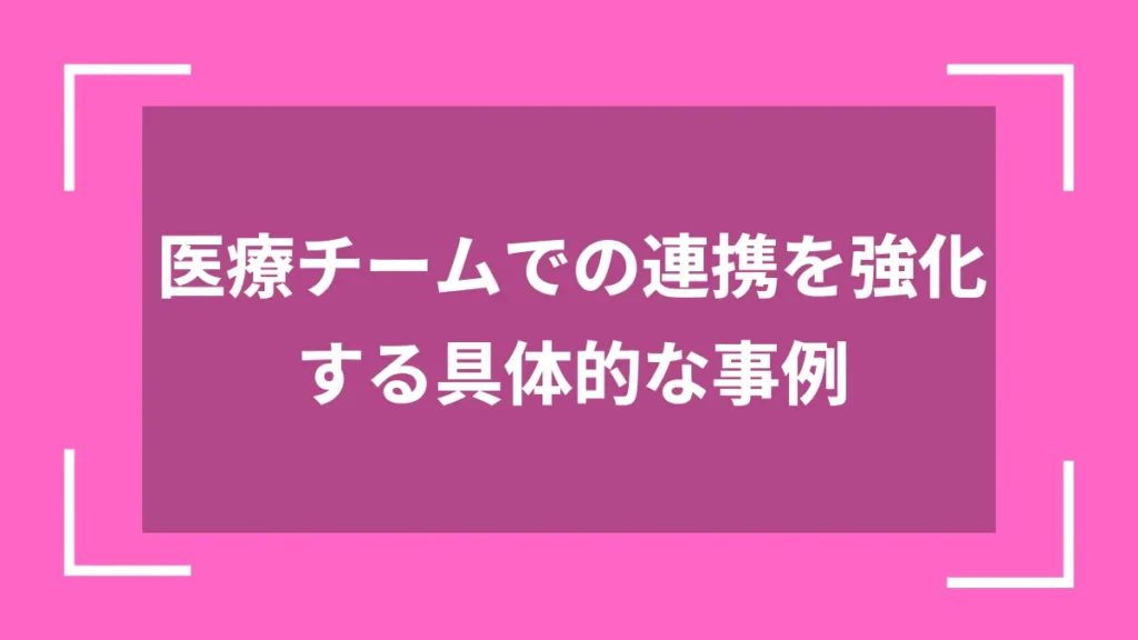 医療チームでの連携を強化する具体的な事例