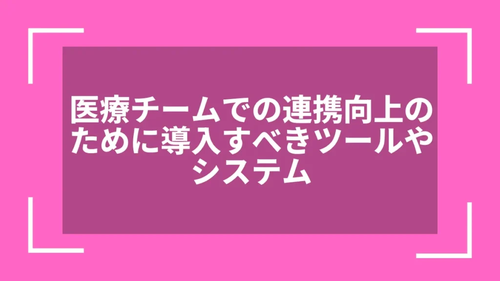 医療チームでの連携向上のために導入すべきツールやシステム