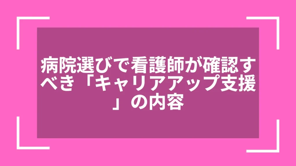 病院選びで看護師が確認すべき「キャリアアップ支援」の内容