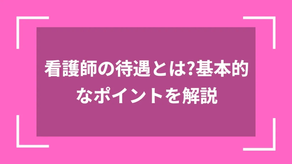看護師の待遇とは？基本的なポイントを解説