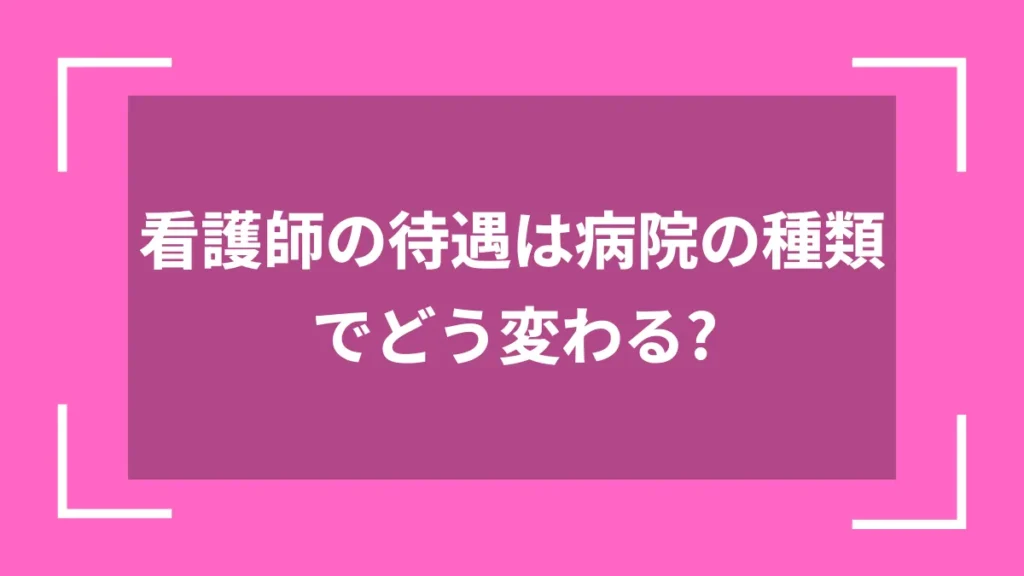 看護師の待遇は病院の種類でどう変わる？