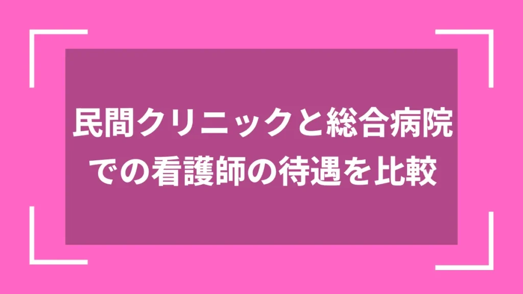 民間クリニックと総合病院での看護師の待遇を比較