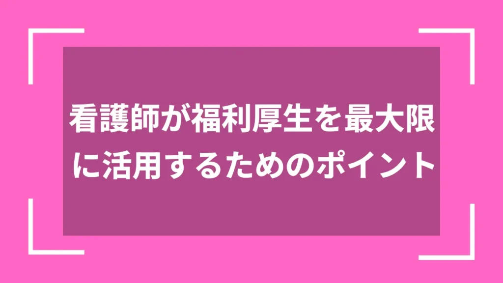 看護師が福利厚生を最大限に活用するためのポイント