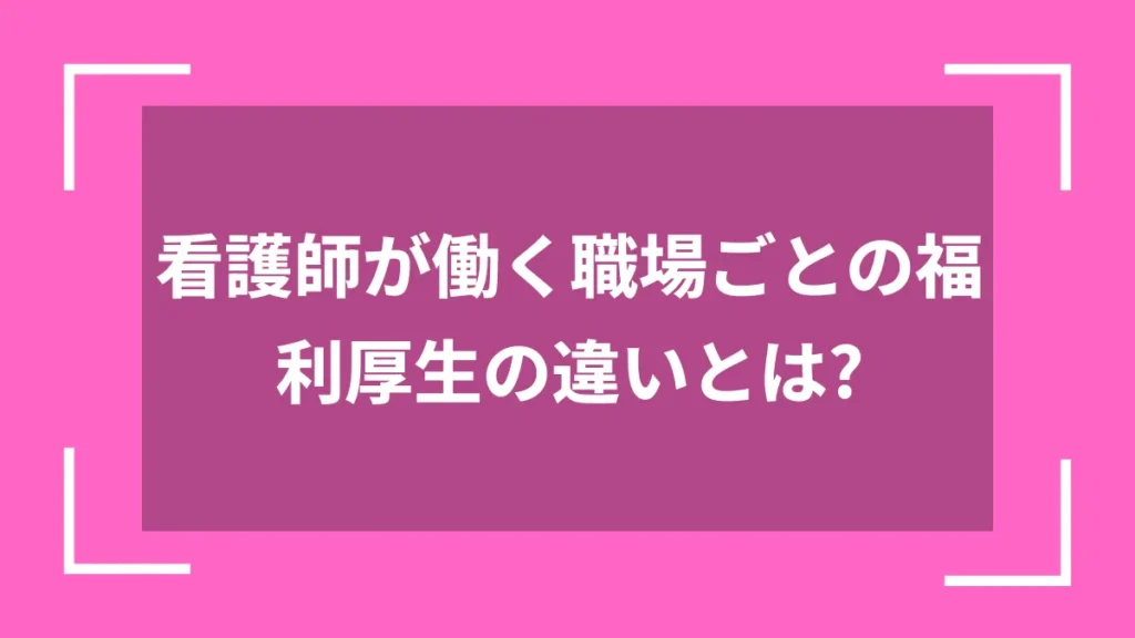 看護師が働く職場ごとの福利厚生の違いとは？