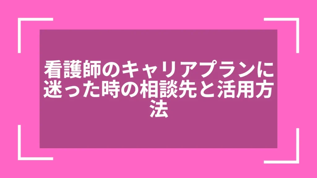 看護師のキャリアプランに迷った時の相談先と活用方法