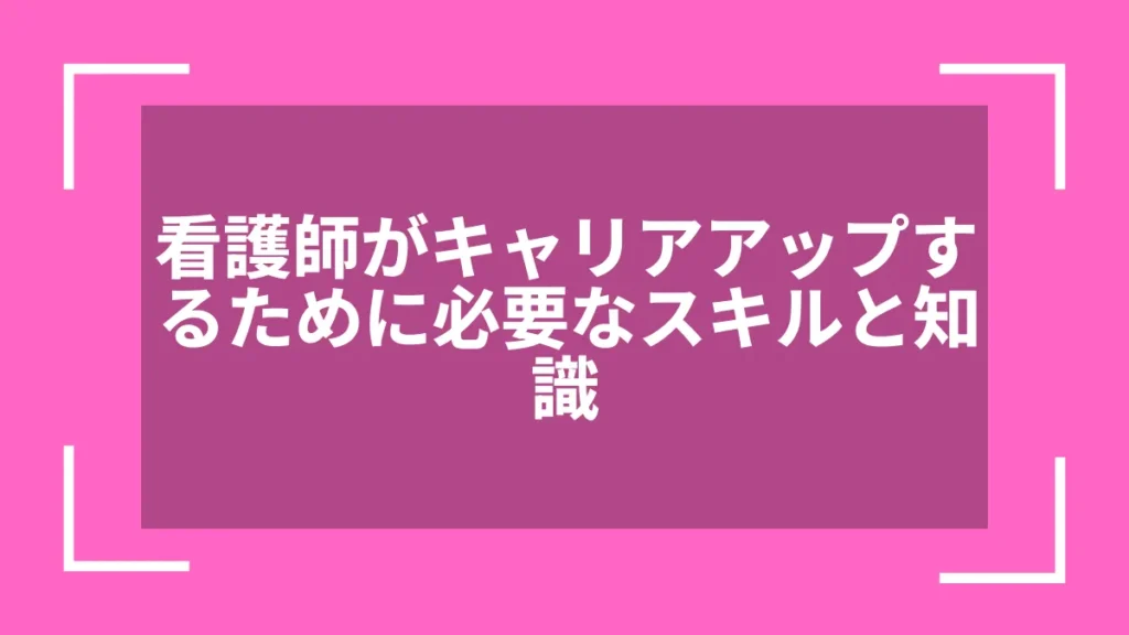看護師がキャリアアップするために必要なスキルと知識