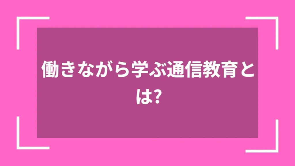 働きながら学ぶ通信教育とは？