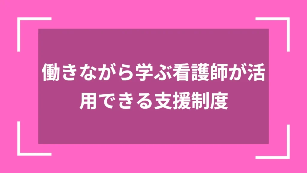 働きながら学ぶ看護師が活用できる支援制度