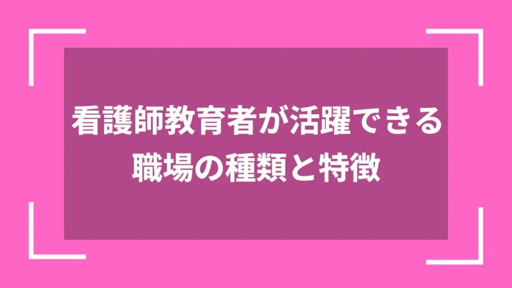 看護師教育者が活躍できる職場の種類と特徴