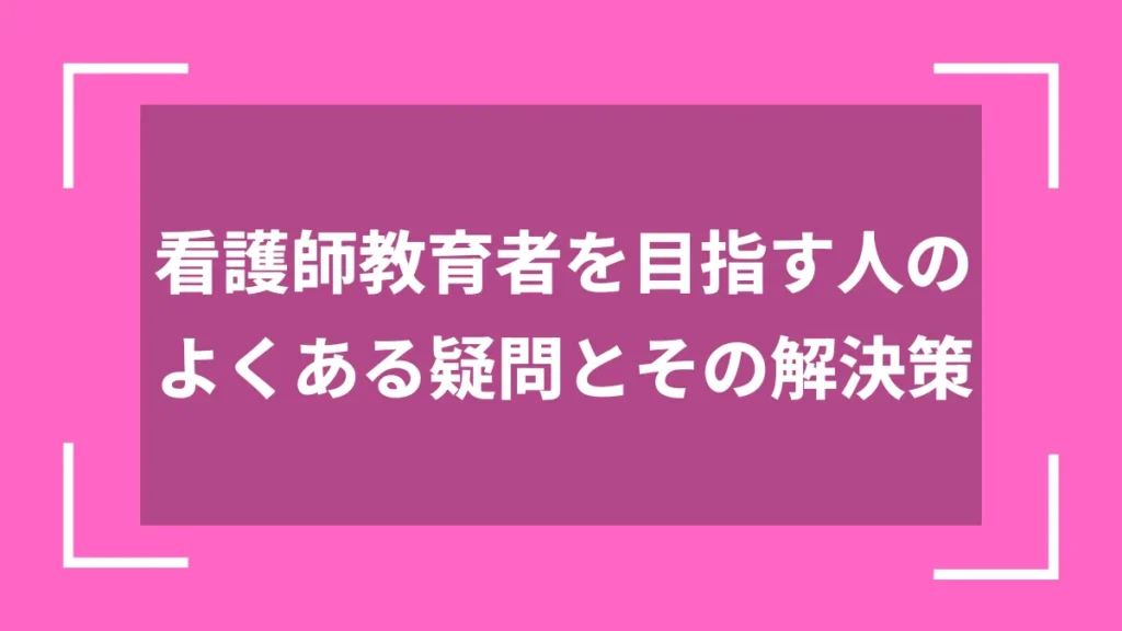 看護師教育者を目指す人のよくある疑問とその解決策