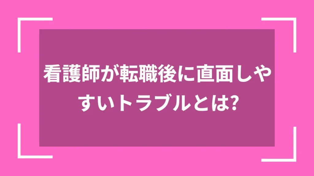 看護師が転職後に直面しやすいトラブルとは？