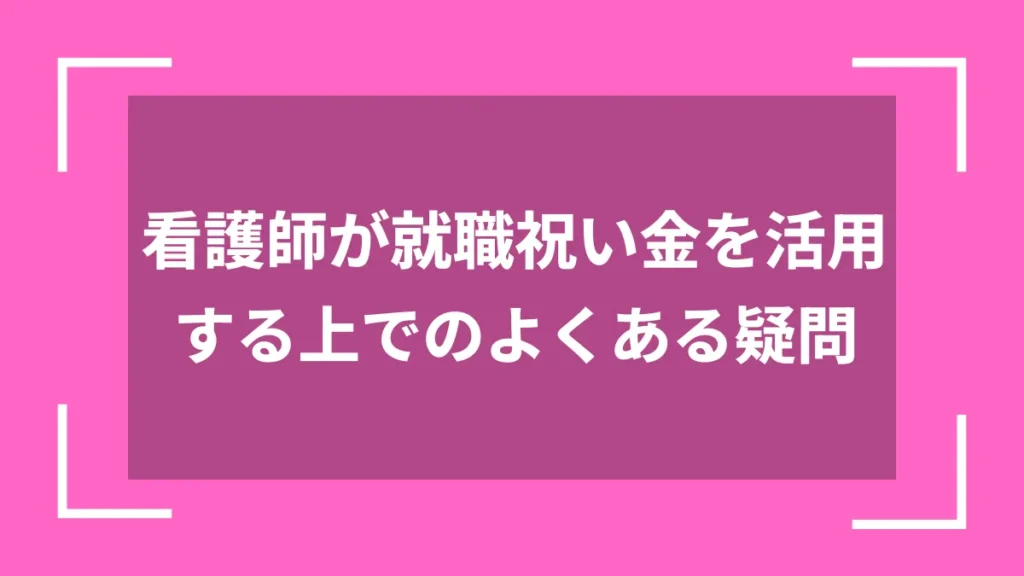 看護師が就職祝い金を活用する上でのよくある疑問
