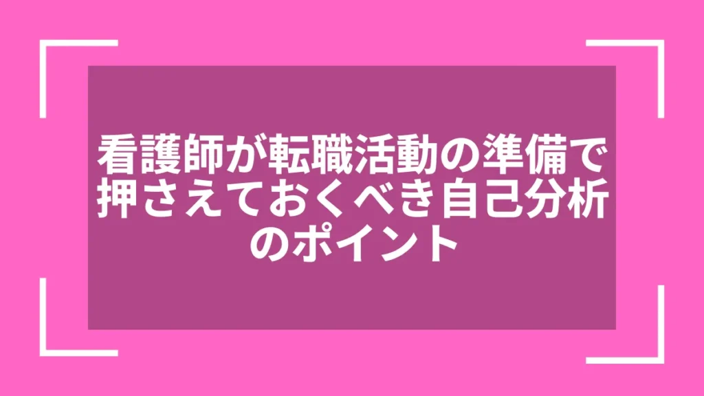 看護師が転職活動の準備で押さえておくべき自己分析のポイント