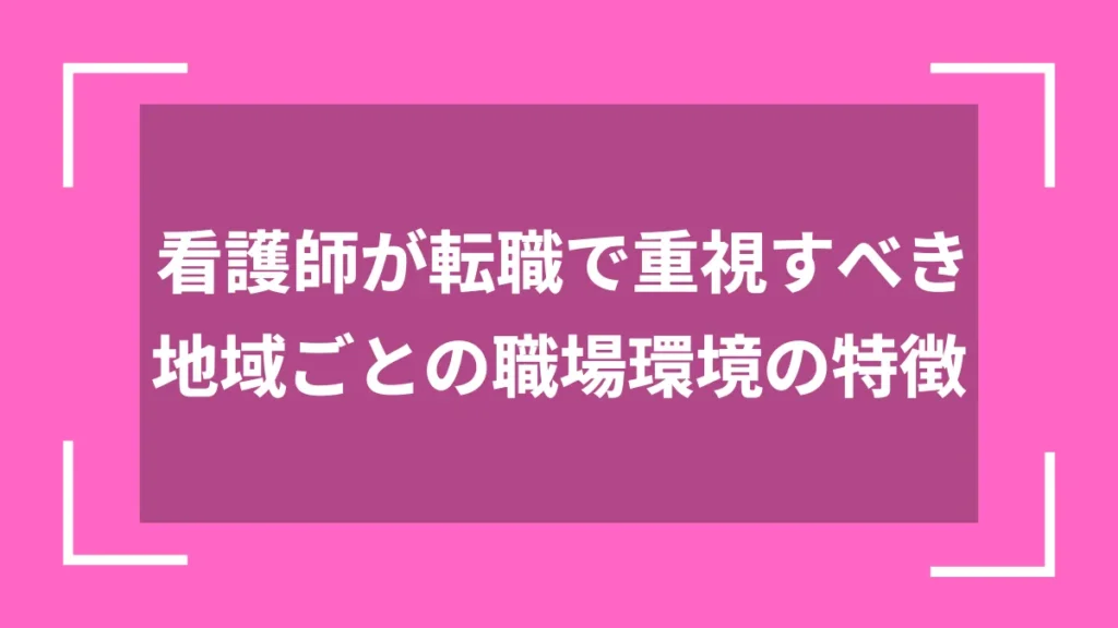 看護師が転職で重視すべき地域ごとの職場環境の特徴