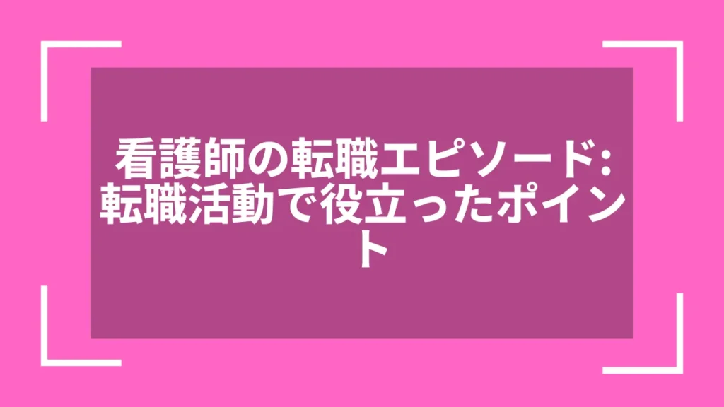 看護師の転職エピソード：転職活動で役立ったポイント