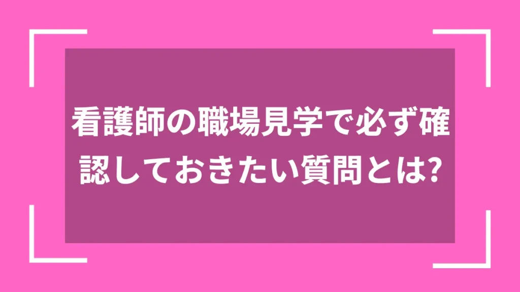 看護師の職場見学で必ず確認しておきたい質問とは？