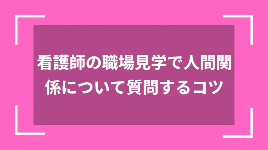 看護師の職場見学で人間関係について質問するコツ