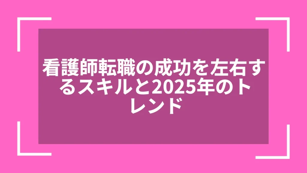 看護師転職の成功を左右するスキルと2025年のトレンド