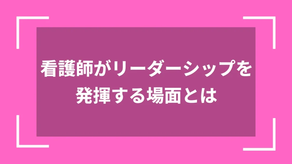 看護師がリーダーシップを発揮する場面とは