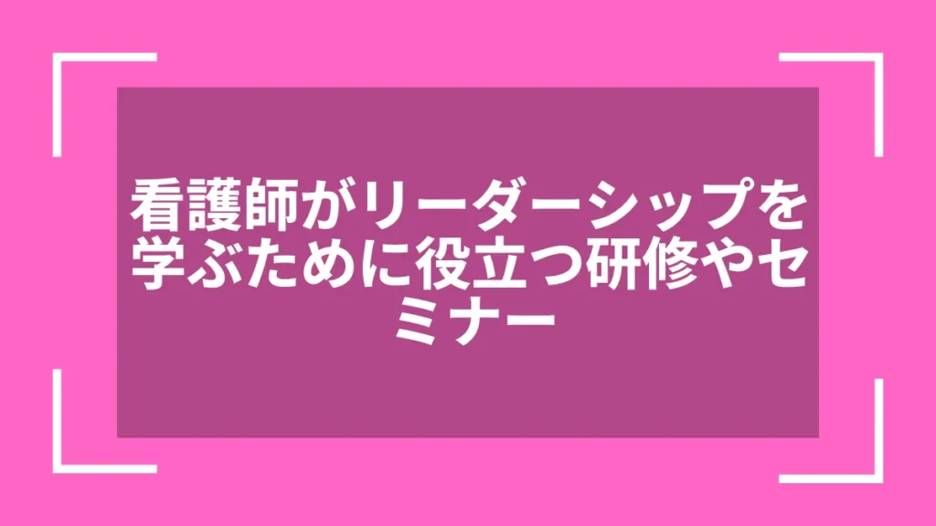 看護師がリーダーシップを学ぶために役立つ研修やセミナー