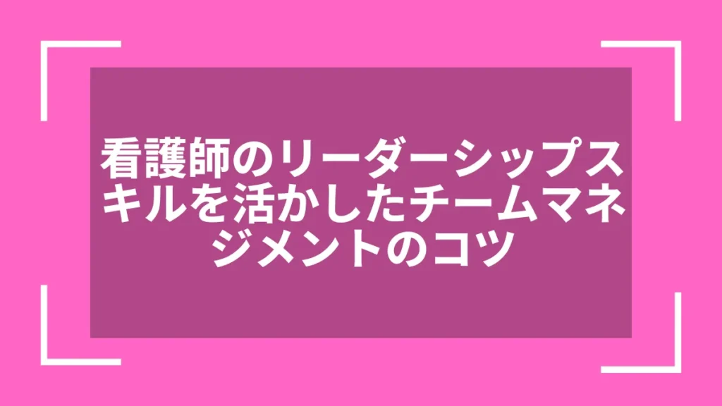 看護師のリーダーシップスキルを活かしたチームマネジメントのコツ