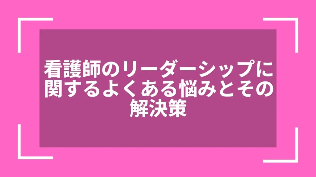 看護師のリーダーシップに関するよくある悩みとその解決策
