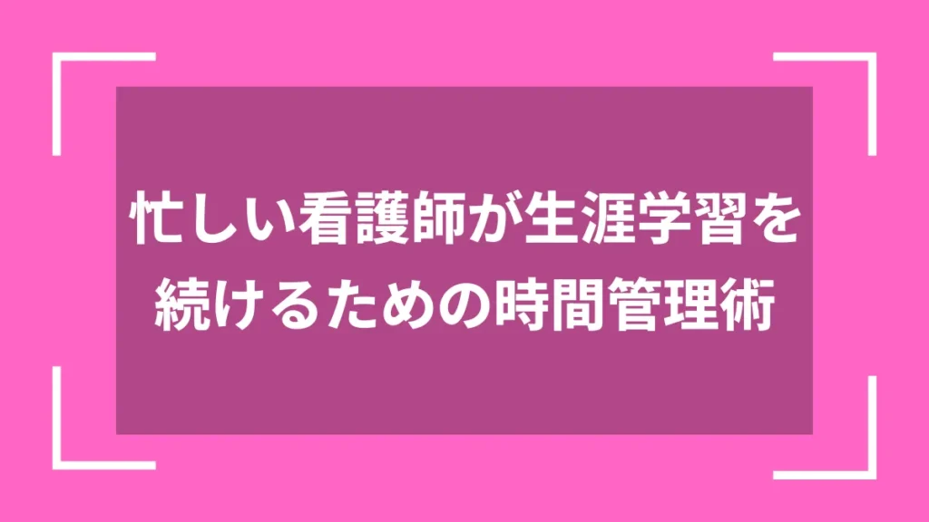 忙しい看護師が生涯学習を続けるための時間管理術