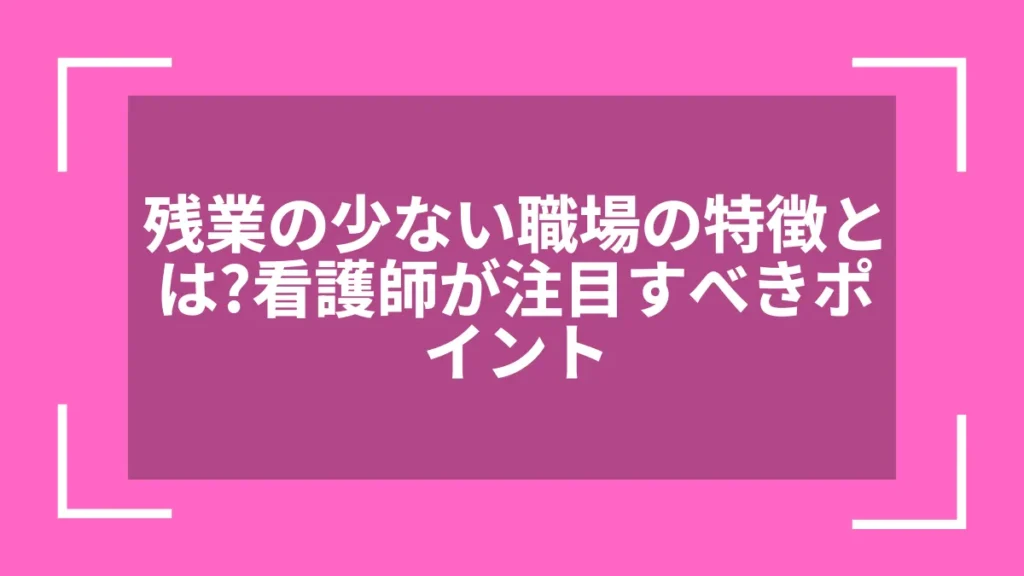 残業の少ない職場の特徴とは？看護師が注目すべきポイント