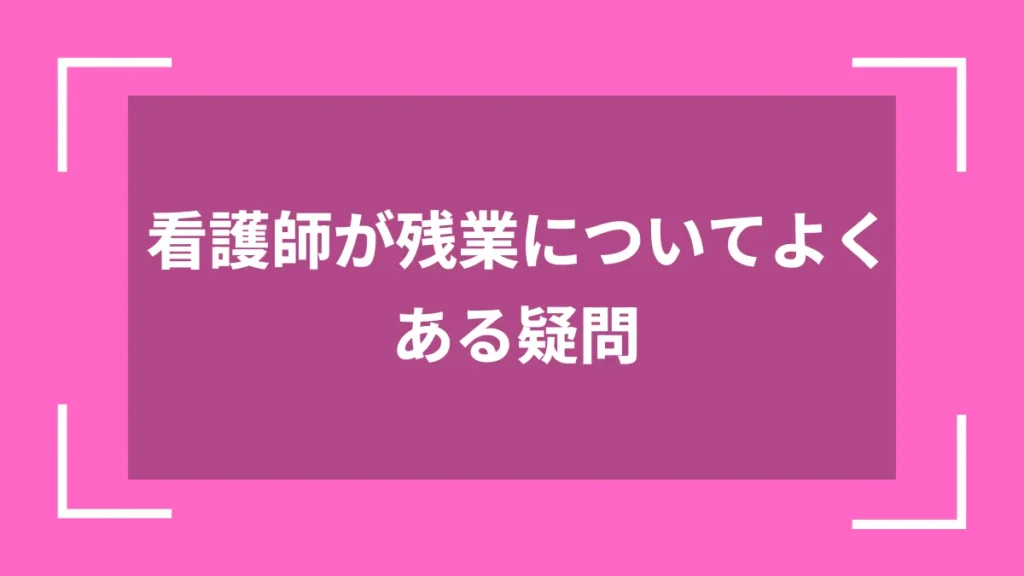 看護師が残業についてよくある疑問