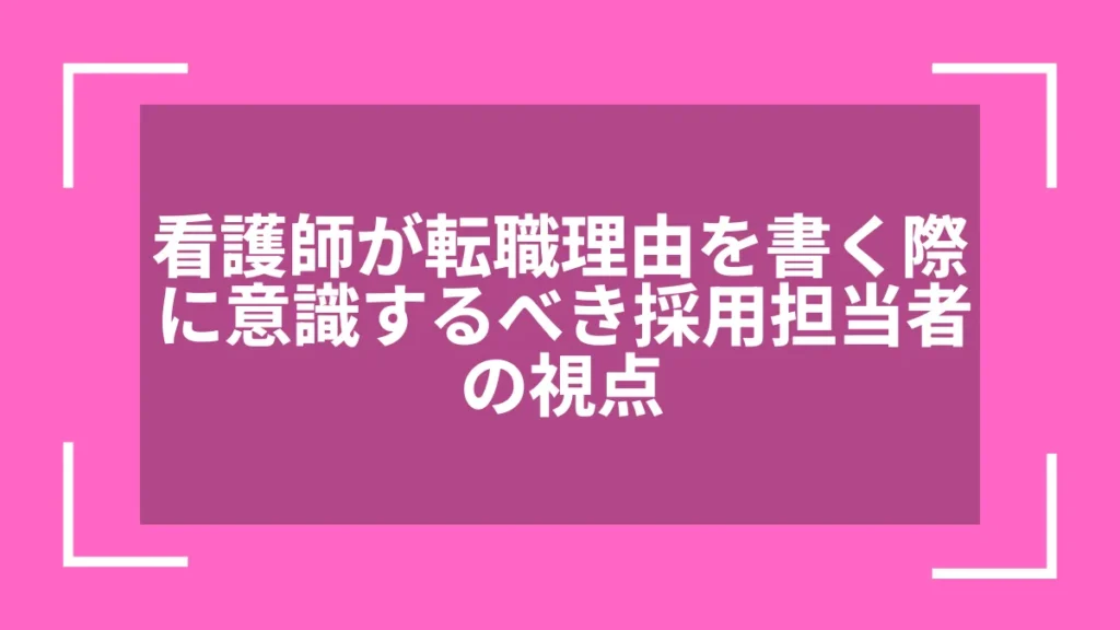 看護師が転職理由を書く際に意識するべき採用担当者の視点