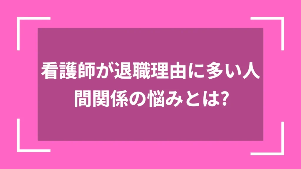 看護師が退職理由に多い人間関係の悩みとは？
