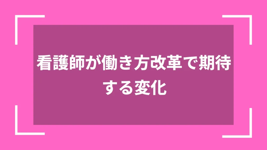 看護師が働き方改革で期待する変化
