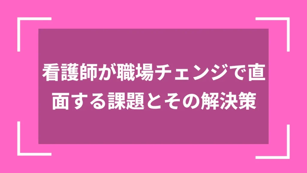 看護師が職場チェンジで直面する課題とその解決策