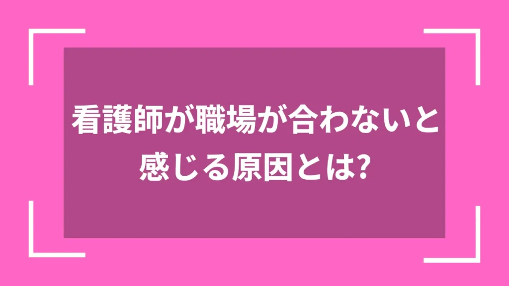 看護師が職場が合わないと感じる原因とは？