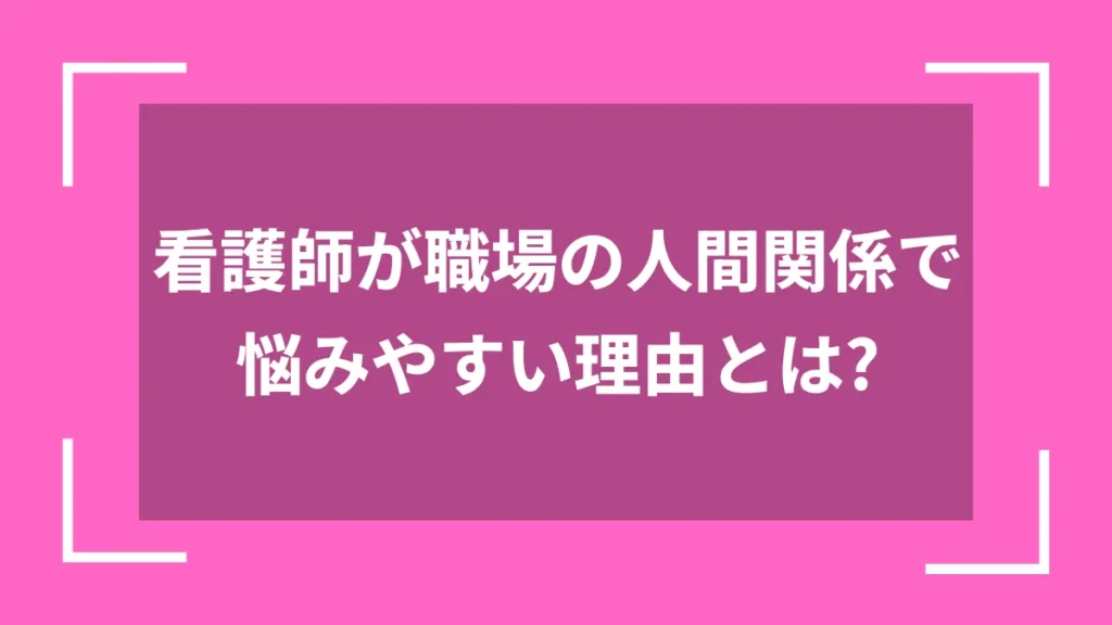 看護師が職場の人間関係で悩みやすい理由とは？