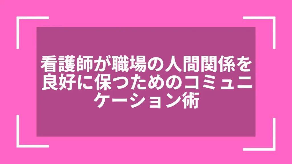 看護師が職場の人間関係を良好に保つためのコミュニケーション術