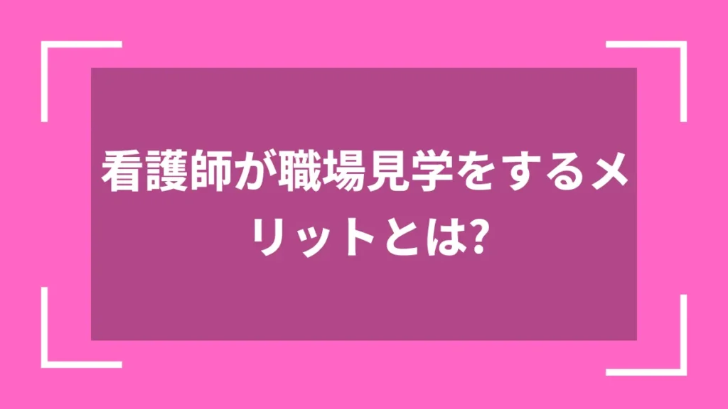 看護師が職場見学をするメリットとは？