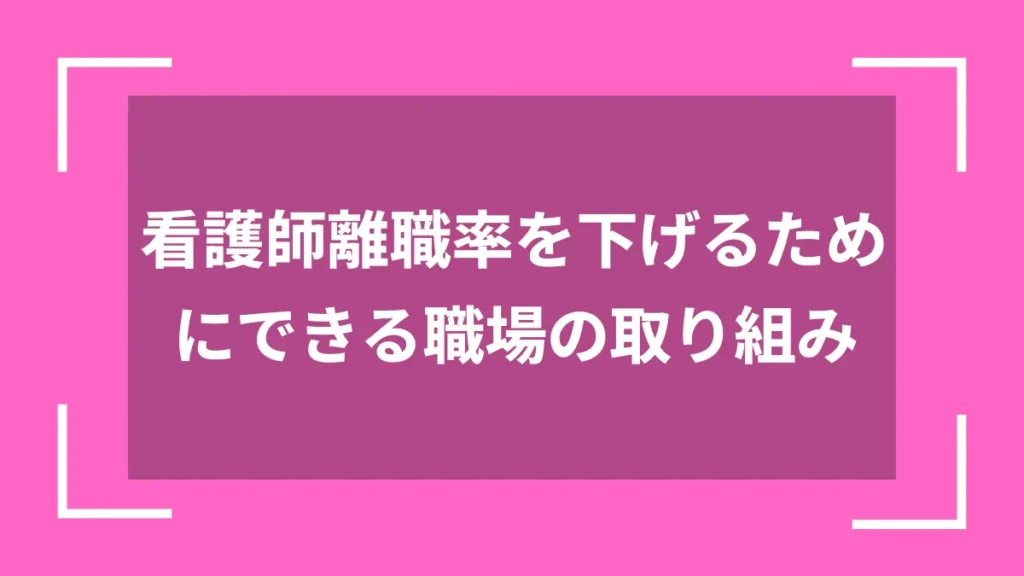 看護師離職率を下げるためにできる職場の取り組み