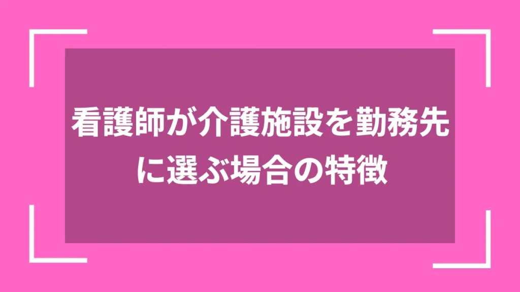 看護師が介護施設を勤務先に選ぶ場合の特徴