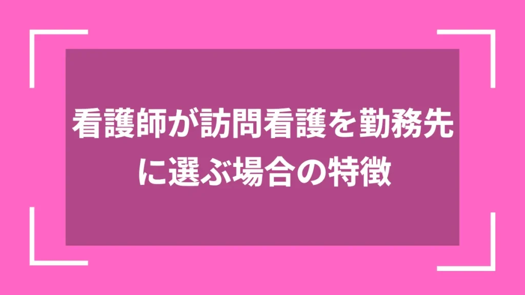 看護師が訪問看護を勤務先に選ぶ場合の特徴