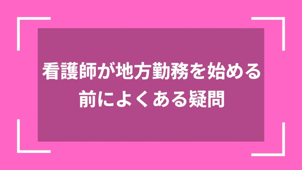 看護師が地方勤務を始める前によくある疑問