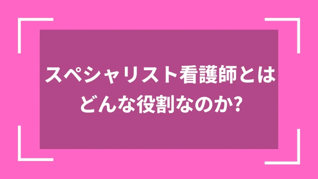 スペシャリスト看護師とはどんな役割なのか？
