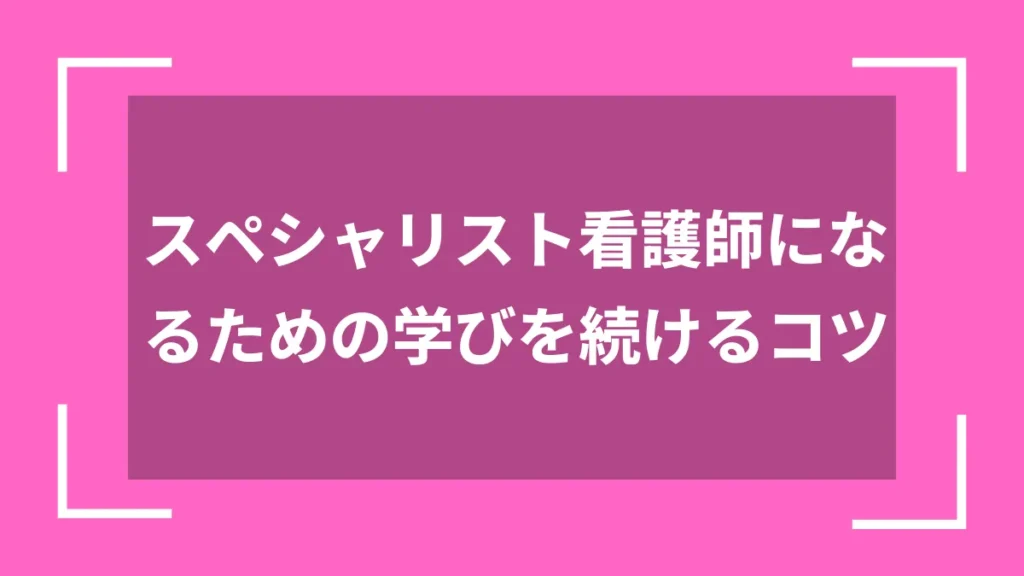 スペシャリスト看護師になるための学びを続けるコツ