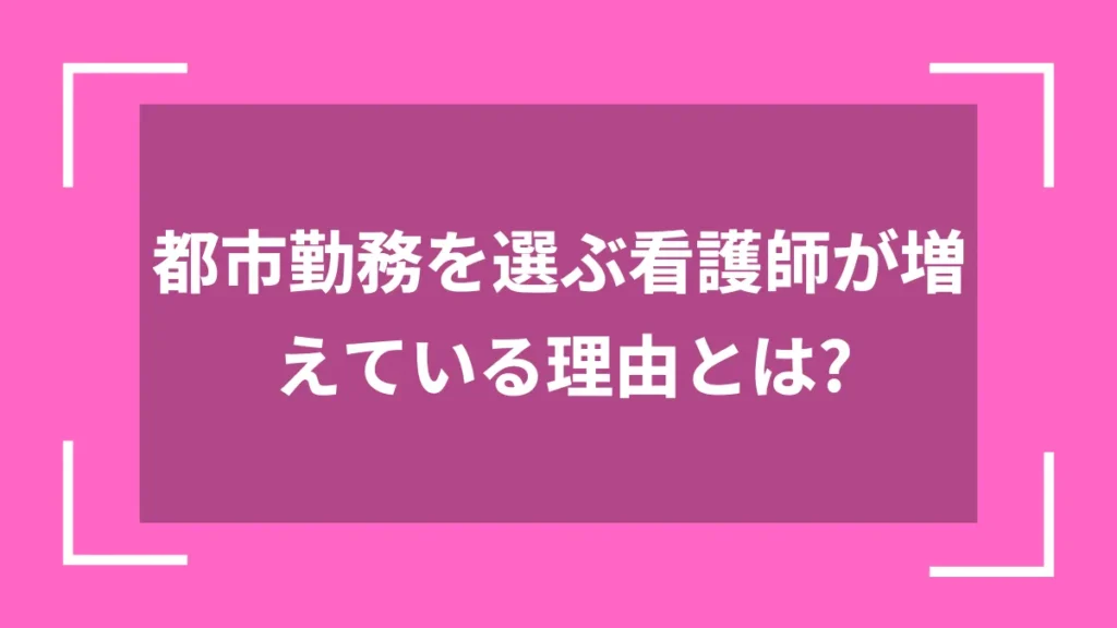都市勤務を選ぶ看護師が増えている理由とは？