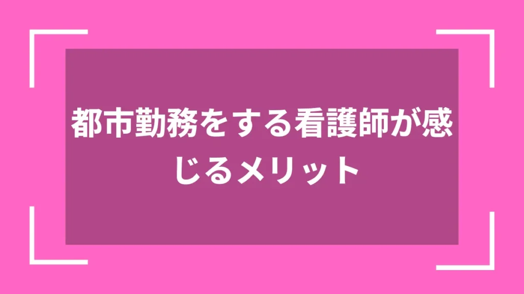 都市勤務をする看護師が感じるメリット